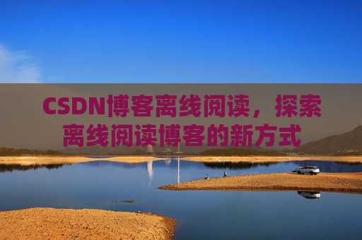 CSDN博客离线阅读，探索离线阅读博客的新方式